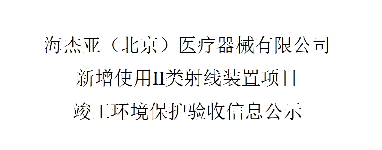 海杰亞（北京）醫(yī)療器械有限公司 新增使用Ⅱ類射線裝置項目——竣工環(huán)境保護驗收信息公示